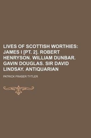 Cover of Lives of Scottish Worthies (Volume 3); James I [Pt. 2]. Robert Henryson. William Dunbar. Gavin Douglas. Sir David Lindsay. Antiquarian