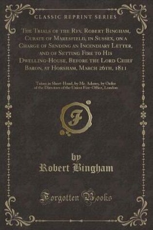 Cover of The Trials of the Rev. Robert Bingham, Curate of Maresfield, in Sussex, on a Charge of Sending an Incendiary Letter, and of Setting Fire to His Dwelling-House, Before the Lord Chief Baron, at Horsham, March 26th, 1811