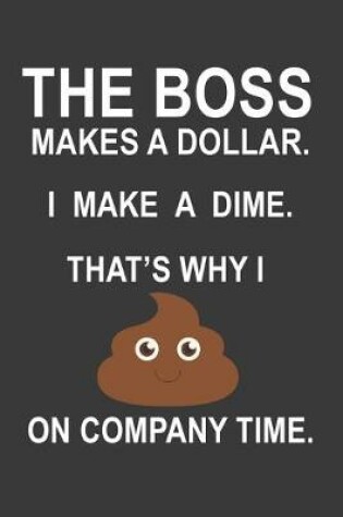 Cover of The Boss Gets a Dollar. I Get a Dime. That's Why I Poop On Company Time Notebook