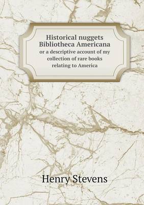 Book cover for Historical nuggets Bibliotheca Americana or a descriptive account of my collection of rare books relating to America