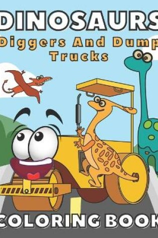 Cover of Dinosaurs, Diggers And Dump Trucks Coloring Book