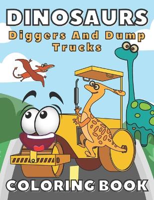 Book cover for Dinosaurs, Diggers And Dump Trucks Coloring Book