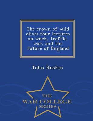 Book cover for The Crown of Wild Olive; Four Lectures on Work, Traffic, War, and the Future of England - War College Series