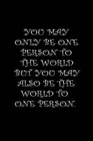 Cover of You may only be one person to the world, but you may also be the world to one person.