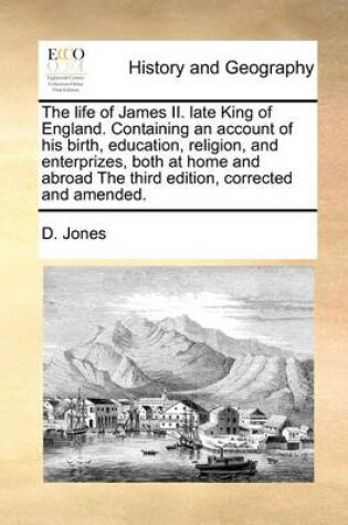 Cover of The Life of James II. Late King of England. Containing an Account of His Birth, Education, Religion, and Enterprizes, Both at Home and Abroad the Third Edition, Corrected and Amended.
