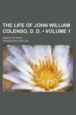 Cover of The Life of John William Colenso, D. D. (Volume 1); Bishop of Natal