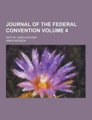 Book cover for Journal of the Federal Convention; Kept by James Madison Volume 4