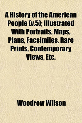 Book cover for A History of the American People (V.5); Illustrated with Portraits, Maps, Plans, Facsimiles, Rare Prints, Contemporary Views, Etc.