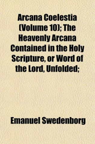 Cover of Arcana Coelestia (Volume 10); The Heavenly Arcana Contained in the Holy Scripture, or Word of the Lord, Unfolded;