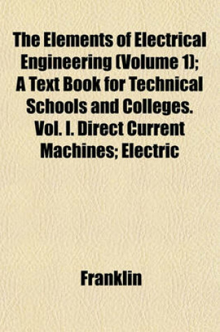 Cover of The Elements of Electrical Engineering (Volume 1); A Text Book for Technical Schools and Colleges. Vol. I. Direct Current Machines; Electric