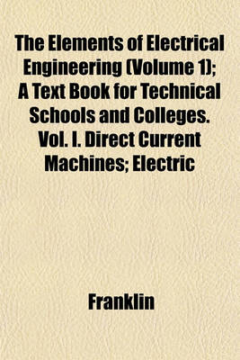 Book cover for The Elements of Electrical Engineering (Volume 1); A Text Book for Technical Schools and Colleges. Vol. I. Direct Current Machines; Electric