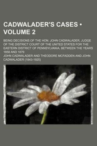 Cover of Cadwalader's Cases (Volume 2); Being Decisions of the Hon. John Cadwalader, Judge of the District Court of the United States for the Eastern District of Pennsylvania, Between the Years 1858 and 1879