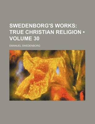 Book cover for Swedenborg's Works (Volume 30); True Christian Religion