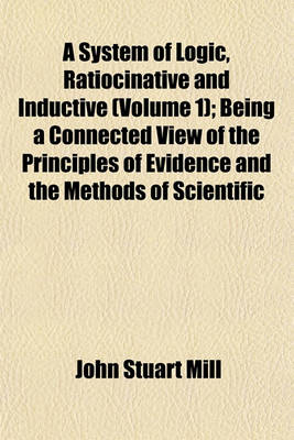 Book cover for A System of Logic, Ratiocinative and Inductive (Volume 1); Being a Connected View of the Principles of Evidence and the Methods of Scientific