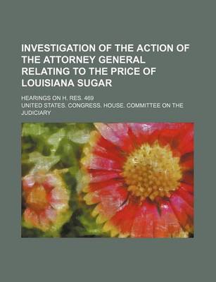 Book cover for Investigation of the Action of the Attorney General Relating to the Price of Louisiana Sugar; Hearings on H. Res. 469