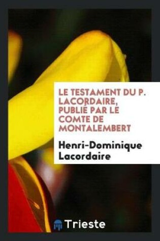 Cover of Le Testament Du P. Lacordaire, Publie Par Le Comte de Montalembert