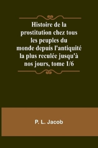 Cover of Histoire de la prostitution chez tous les peuples du monde depuis l'antiquit� la plus recul�e jusqu'� nos jours, tome 1/6