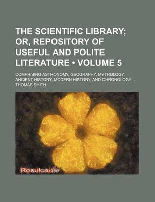 Book cover for The Scientific Library (Volume 5); Or, Repository of Useful and Polite Literature. Comprising Astronomy, Geography, Mythology, Ancient History, Modern History, and Chronology