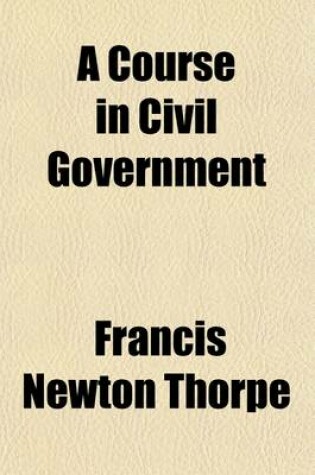 Cover of A Course in Civil Government; Based on the Government of the People of the United States.