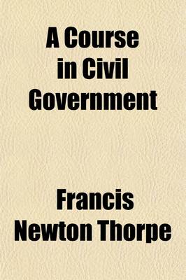 Book cover for A Course in Civil Government; Based on the Government of the People of the United States.