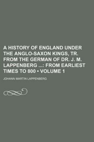 Cover of A History of England Under the Anglo-Saxon Kings, Tr. from the German of Dr. J. M. Lappenberg (Volume 1); From Earliest Times to 800