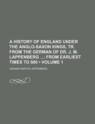 Book cover for A History of England Under the Anglo-Saxon Kings, Tr. from the German of Dr. J. M. Lappenberg (Volume 1); From Earliest Times to 800