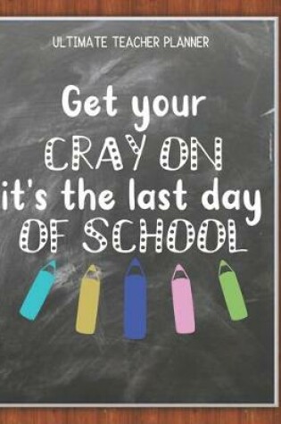 Cover of Get Your Cray On It's The Last Day Of School - Ultimate Teacher Planner