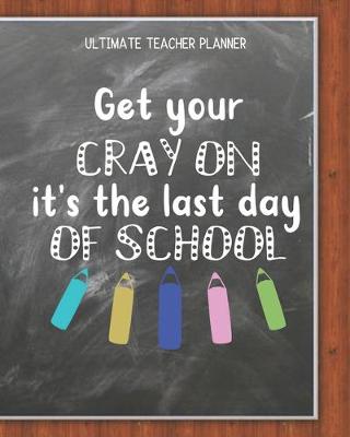 Book cover for Get Your Cray On It's The Last Day Of School - Ultimate Teacher Planner