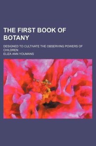 Cover of The First Book of Botany; Designed to Cultivate the Observing Powers of Children