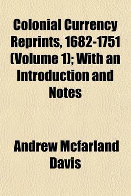 Book cover for Colonial Currency Reprints, 1682-1751 (Volume 1); With an Introduction and Notes