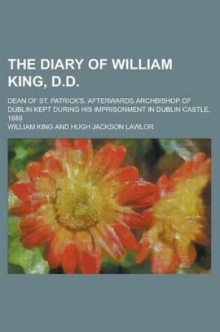 Cover of The Diary of William King, D.D; Dean of St. Patrick's, Afterwards Archbishop of Dublin Kept During His Imprisonment in Dublin Castle, 1689