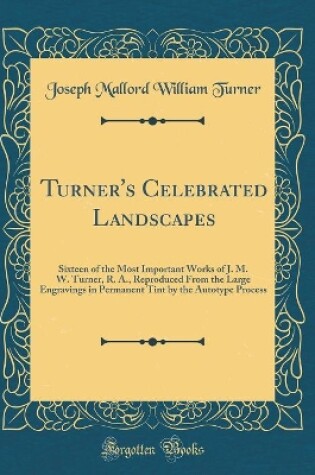 Cover of Turner's Celebrated Landscapes: Sixteen of the Most Important Works of J. M. W. Turner, R. A., Reproduced From the Large Engravings in Permanent Tint by the Autotype Process (Classic Reprint)