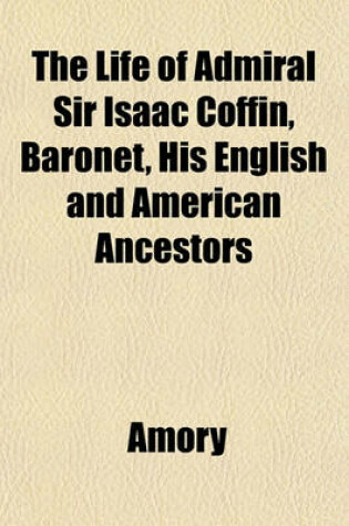 Cover of The Life of Admiral Sir Isaac Coffin, Baronet, His English and American Ancestors