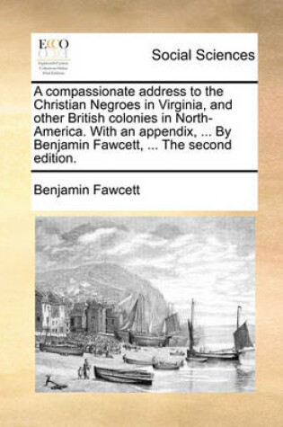 Cover of A Compassionate Address to the Christian Negroes in Virginia, and Other British Colonies in North-America. with an Appendix, ... by Benjamin Fawcett, ... the Second Edition.