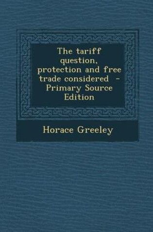 Cover of The Tariff Question, Protection and Free Trade Considered - Primary Source Edition