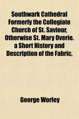 Book cover for Southwark Cathedral Formerly the Collegiate Church of St. Saviour, Otherwise St. Mary Overie. a Short History and Description of the Fabric,