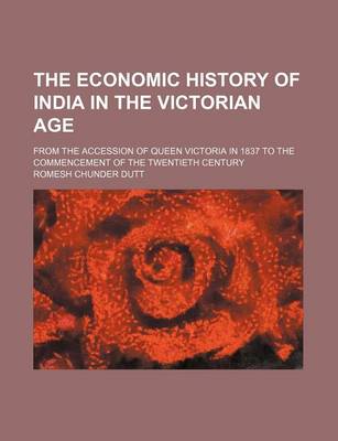 Book cover for The Economic History of India in the Victorian Age; From the Accession of Queen Victoria in 1837 to the Commencement of the Twentieth Century
