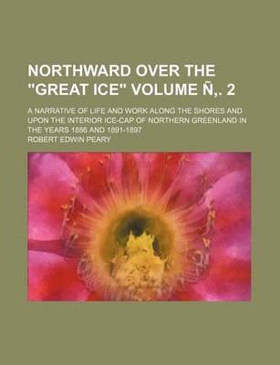 Book cover for Northward Over the "Great Ice" Volume N . 2; A Narrative of Life and Work Along the Shores and Upon the Interior Ice-Cap of Northern Greenland in the Years 1886 and 1891-1897