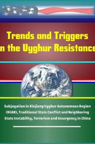Cover of Trends and Triggers in the Uyghur Resistance - Subjugation in Xinjiang Uyghur Autonomous Region (XUAR), Traditional State Conflict and Neighboring State Instability, Terrorism and Insurgency in China