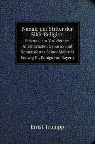 Cover of Nanak, der Stifter der Sikh-Religion Festrede zur Vorfeier des Allerhöchsten Geburts- und Namensfestes Seiner Majestät Ludwig II., Königs von Bayern