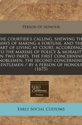 Cover of The Courtier's Calling, Shewing the Ways of Making a Fortune, and the Art of Living at Court, According to the Maxims of Policy & Morality in Two Parts, the First Concerning Noblemen, the Second Concerning Gentlemen / By a Person of Honour. (1675)