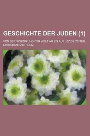 Cover of Geschichte Der Juden; Von Der Schopfung Der Welt an Bis Auf Jezige Zeiten (1 )