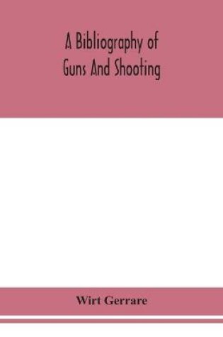 Cover of A bibliography of guns and shooting, being a list of ancient and modern English and foreign books relating to firearms and their use, and to the composition and manufacture of explosives; with an introductory chapter on technical books and the writers of the