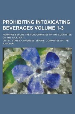 Cover of Prohibiting Intoxicating Beverages (1-3); Hearings Before the Subcommittee of the Committee on the Judiciary