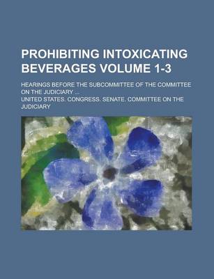 Book cover for Prohibiting Intoxicating Beverages (1-3); Hearings Before the Subcommittee of the Committee on the Judiciary