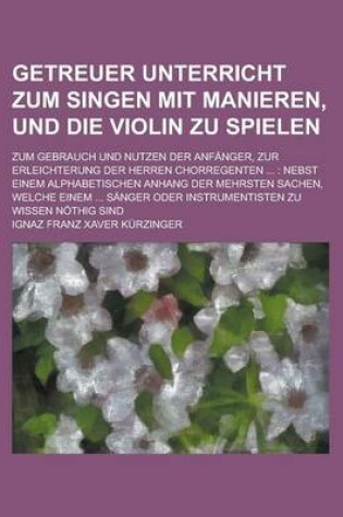 Cover of Getreuer Unterricht Zum Singen Mit Manieren, Und Die Violin Zu Spielen; Zum Gebrauch Und Nutzen Der Anfanger, Zur Erleichterung Der Herren Chorregente