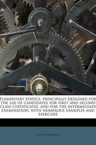 Cover of Elementary Statics, Principally Designed for the Use of Candidates for First and Second Class Certificates. and for the Intermediate Examination, with Numerous Examples and Exercises