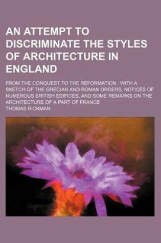 Cover of An Attempt to Discriminate the Styles of Architecture in England; From the Conquest to the Reformation with a Sketch of the Grecian and Roman Orders, Notices of Numerous British Edifices, and Some Remarks on the Architecture of a Part of France