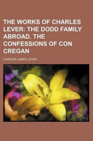 Cover of The Works of Charles Lever; The Dodd Family Abroad. the Confessions of Con Cregan