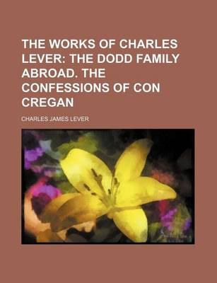 Book cover for The Works of Charles Lever; The Dodd Family Abroad. the Confessions of Con Cregan